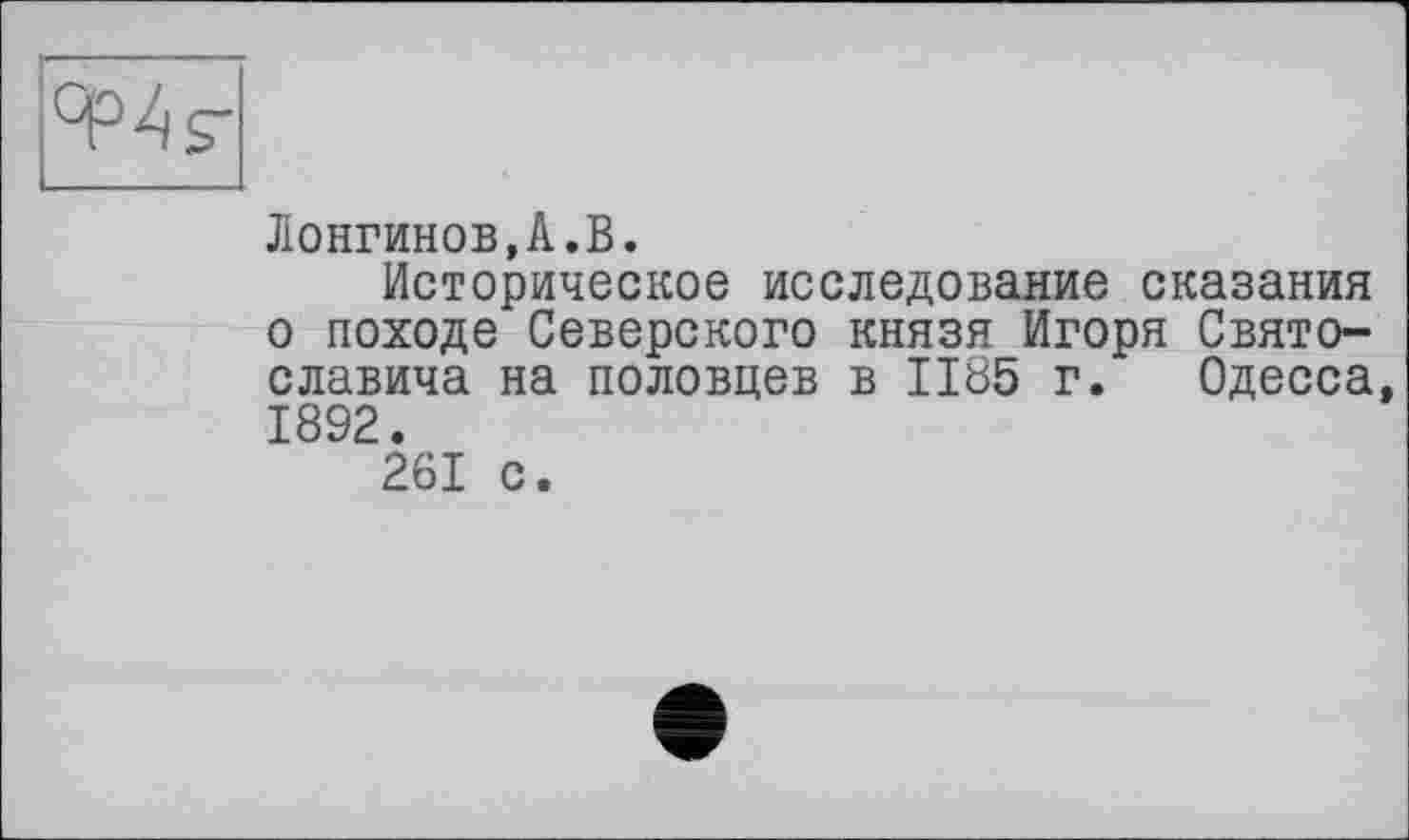 ﻿Лонгинов,А.В.
Историческое исследование сказания о походе Северского князя Игоря Святославича на половцев в 1185 г. Одесса, 1892.
261 с.